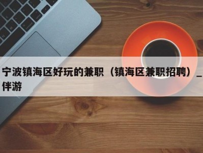 宁波镇海区好玩的兼职(镇海区兼职招聘)_伴游