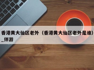 香港黄大仙区老外(香港黄大仙区老外是谁)_伴游