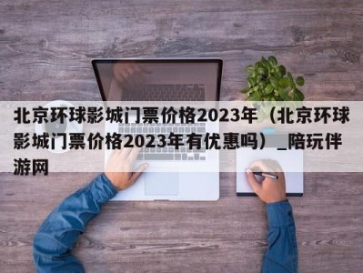 北京环球影城门票价格2023年(北京环球影城门票价格2023年有优惠吗)_陪玩伴游网