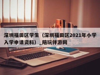 深圳福田区学生(深圳福田区2021年小学入学申请资料)_陪玩伴游网