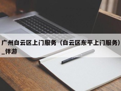 广州白云区上门服务(白云区东平上门服务)_伴游