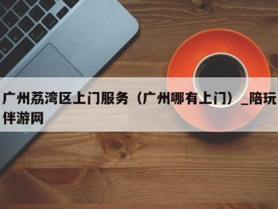 广州荔湾区上门服务(广州哪有上门)_陪玩伴游网