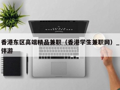 香港东区高端精品兼职(香港学生兼职网)_伴游
