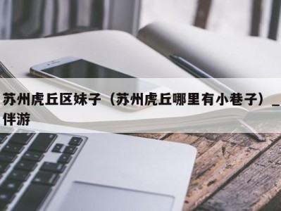 苏州虎丘区妹子(苏州虎丘哪里有小巷子)_伴游