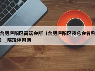 合肥庐阳区高端会所(合肥庐阳区夜总会名称)_陪玩伴游网