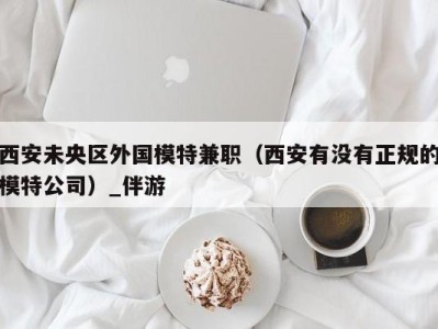 西安未央区外国模特兼职(西安有没有正规的模特公司)_伴游