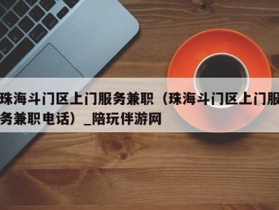 珠海斗门区上门服务兼职(珠海斗门区上门服务兼职电话)_陪玩伴游网
