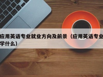 应用英语专业就业方向及前景(应用英语专业学什么)