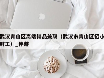 武汉青山区高端精品兼职(武汉市青山区招小时工)_伴游