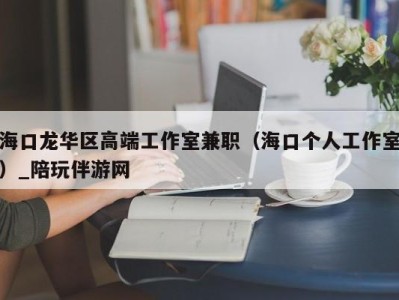 海口龙华区高端工作室兼职(海口个人工作室)_陪玩伴游网