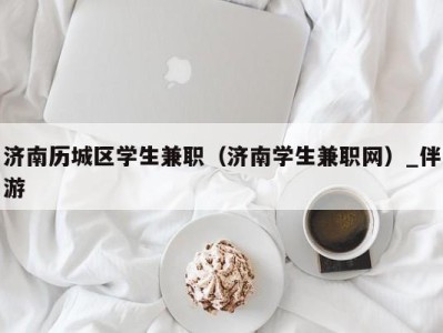 济南历城区学生兼职(济南学生兼职网)_伴游