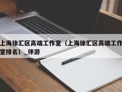 上海徐汇区高端工作室(上海徐汇区高端工作室排名)_伴游