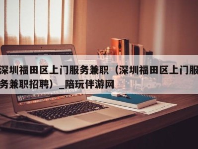 深圳福田区上门服务兼职(深圳福田区上门服务兼职招聘)_陪玩伴游网