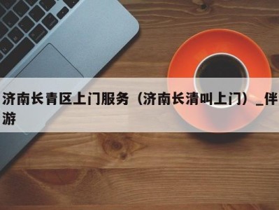 济南长青区上门服务(济南长清叫上门)_伴游