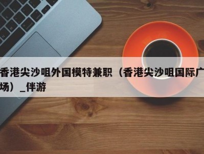 香港尖沙咀外国模特兼职(香港尖沙咀国际广场)_伴游