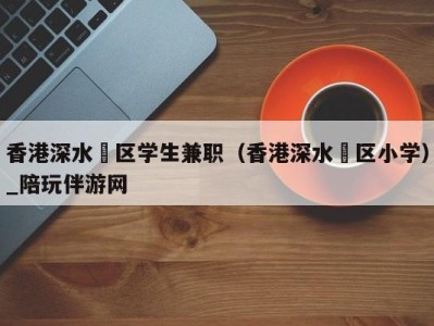 香港深水埗区学生兼职(香港深水埗区小学)_陪玩伴游网