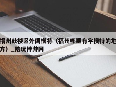 福州鼓楼区外国模特(福州哪里有学模特的地方)_陪玩伴游网