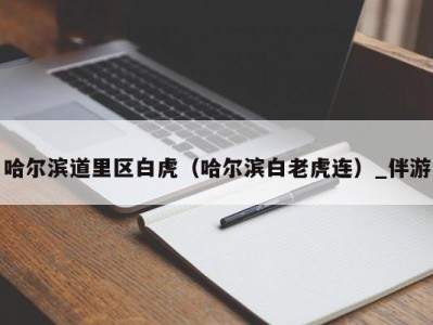 哈尔滨道里区白虎(哈尔滨白老虎连)_伴游