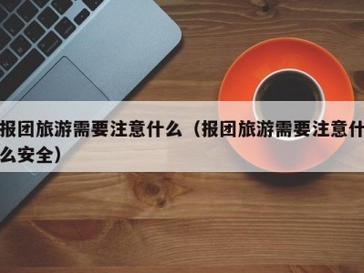 报团旅游需要注意什么(报团旅游需要注意什么安全)