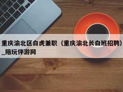 重庆渝北区白虎兼职(重庆渝北长白班招聘)_陪玩伴游网