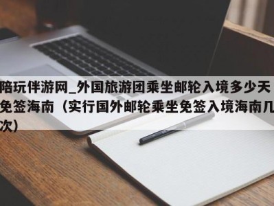 陪玩伴游网_外国旅游团乘坐邮轮入境多少天免签海南(实行国外邮轮乘坐免签入境海南几次)