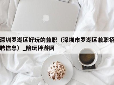 深圳罗湖区好玩的兼职(深圳市罗湖区兼职招聘信息)_陪玩伴游网