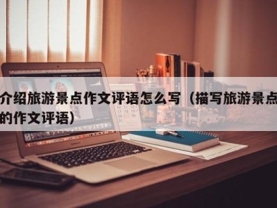 介绍旅游景点作文评语怎么写(描写旅游景点的作文评语)