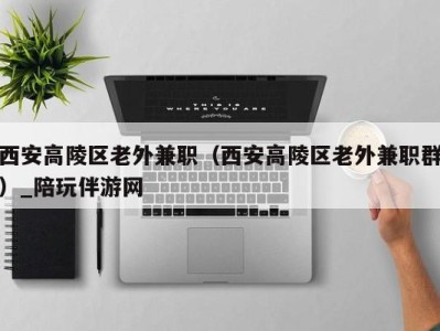 西安高陵区老外兼职(西安高陵区老外兼职群)_陪玩伴游网
