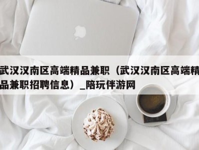 武汉汉南区高端精品兼职(武汉汉南区高端精品兼职招聘信息)_陪玩伴游网