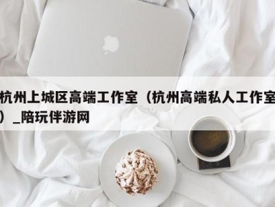 杭州上城区高端工作室(杭州高端私人工作室)_陪玩伴游网