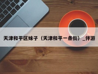 天津和平区妹子(天津和平一条街)_伴游