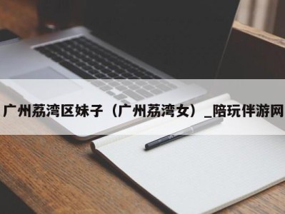 广州荔湾区妹子(广州荔湾女)_陪玩伴游网