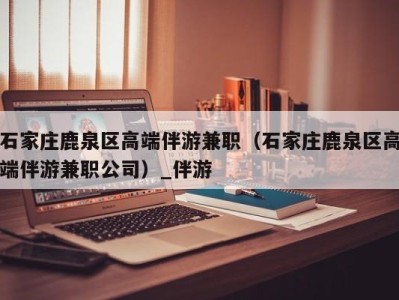 石家庄鹿泉区高端伴游兼职(石家庄鹿泉区高端伴游兼职公司)_伴游