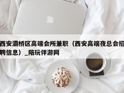 西安灞桥区高端会所兼职(西安高端夜总会招聘信息)_陪玩伴游网