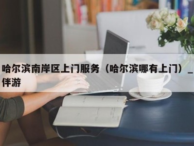 哈尔滨南岸区上门服务(哈尔滨哪有上门)_伴游