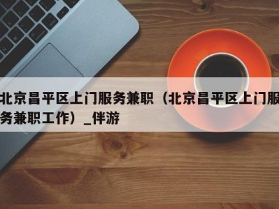 北京昌平区上门服务兼职(北京昌平区上门服务兼职工作)_伴游