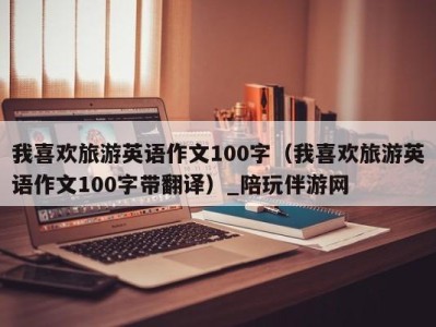 我喜欢旅游英语作文100字(我喜欢旅游英语作文100字带翻译)_陪玩伴游网