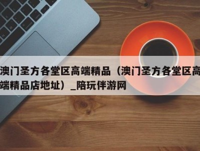 澳门圣方各堂区高端精品(澳门圣方各堂区高端精品店地址)_陪玩伴游网