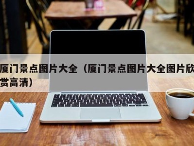 厦门景点图片大全(厦门景点图片大全图片欣赏高清)