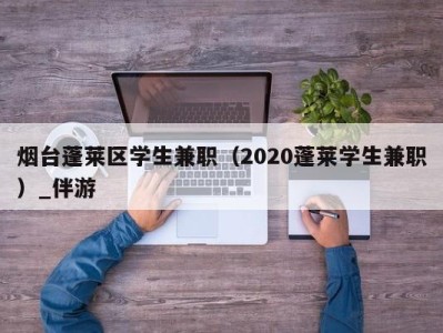 烟台蓬莱区学生兼职(2020蓬莱学生兼职)_伴游