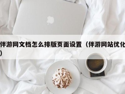 伴游网文档怎么排版页面设置(伴游网站优化)