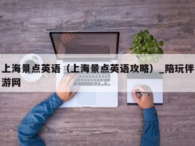 上海景点英语(上海景点英语攻略)_陪玩伴游网
