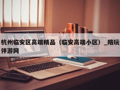 杭州临安区高端精品(临安高端小区)_陪玩伴游网