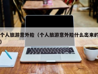 个人旅游意外险(个人旅游意外险什么出来的)