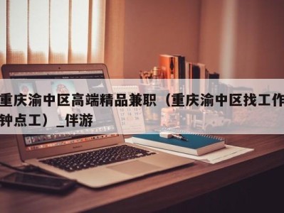 重庆渝中区高端精品兼职(重庆渝中区找工作钟点工)_伴游