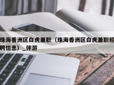 珠海香洲区白虎兼职(珠海香洲区白虎兼职招聘信息)_伴游