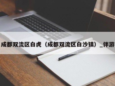 成都双流区白虎(成都双流区白沙镇)_伴游