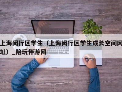 上海闵行区学生(上海闵行区学生成长空间网址)_陪玩伴游网