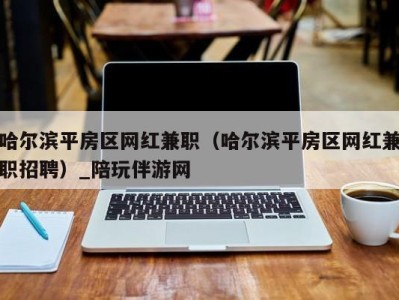 哈尔滨平房区网红兼职(哈尔滨平房区网红兼职招聘)_陪玩伴游网