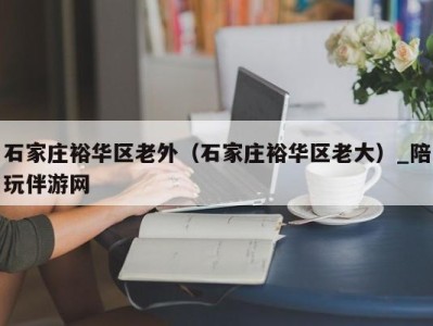 石家庄裕华区老外(石家庄裕华区老大)_陪玩伴游网